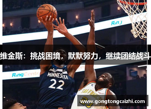 维金斯：挑战困境，默默努力，继续团结战斗