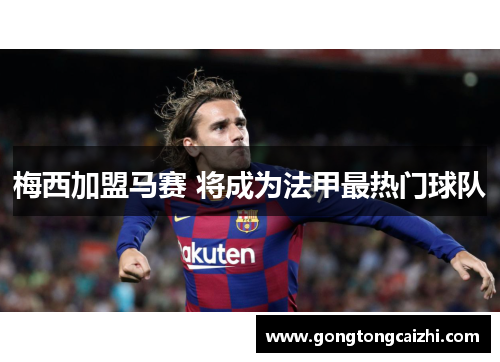 梅西加盟马赛 将成为法甲最热门球队